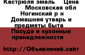 Кастрюля эмаль  › Цена ­ 1 600 - Московская обл., Ногинский р-н Домашняя утварь и предметы быта » Посуда и кухонные принадлежности   